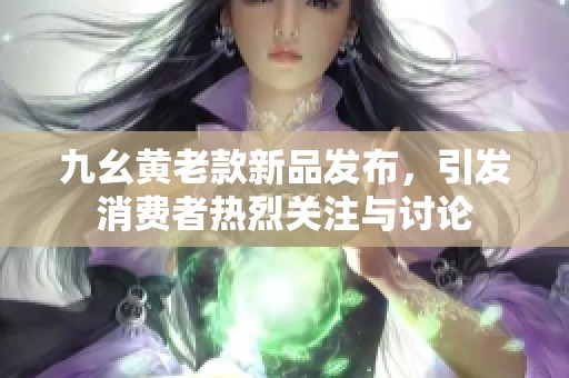 九幺黄老款新品发布，引发消费者热烈关注与讨论