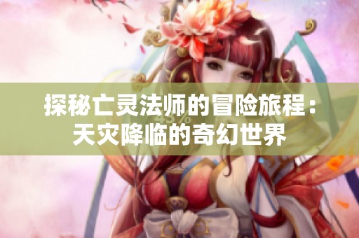 探秘亡灵法师的冒险旅程：天灾降临的奇幻世界