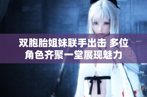 双胞胎姐妹联手出击 多位角色齐聚一堂展现魅力