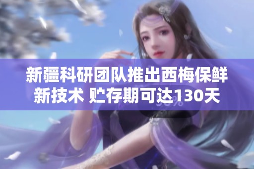 新疆科研团队推出西梅保鲜新技术 贮存期可达130天