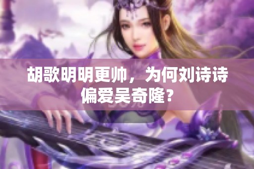 胡歌明明更帅，为何刘诗诗偏爱吴奇隆？