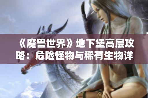 《魔兽世界》地下堡高层攻略：危险怪物与稀有生物详解