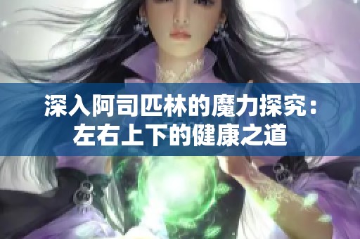 深入阿司匹林的魔力探究：左右上下的健康之道