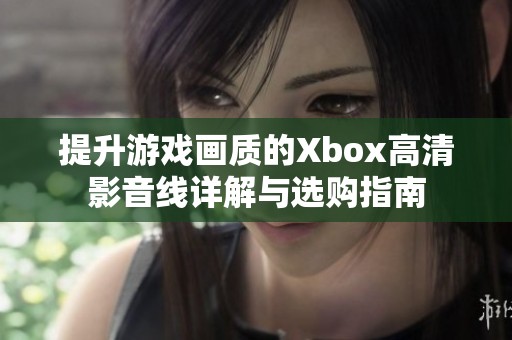 提升游戏画质的Xbox高清影音线详解与选购指南