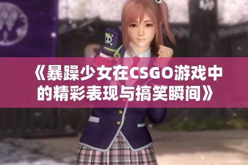 《暴躁少女在CSGO游戏中的精彩表现与搞笑瞬间》