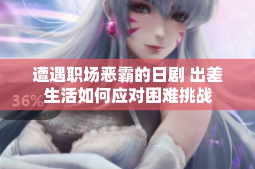 遭遇职场恶霸的日剧 出差生活如何应对困难挑战