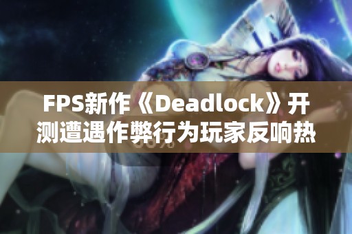 FPS新作《Deadlock》开测遭遇作弊行为玩家反响热烈