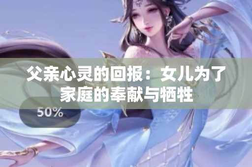 父亲心灵的回报：女儿为了家庭的奉献与牺牲