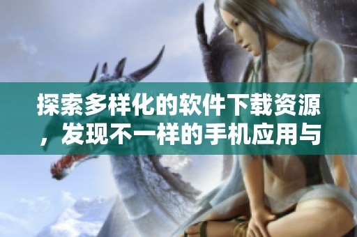 探索多样化的软件下载资源，发现不一样的手机应用与工具