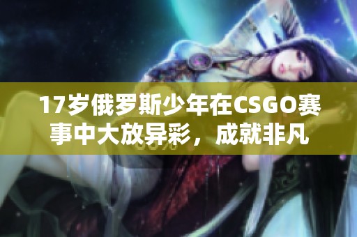 17岁俄罗斯少年在CSGO赛事中大放异彩，成就非凡