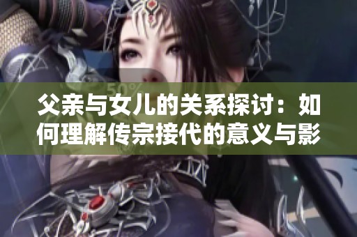 父亲与女儿的关系探讨：如何理解传宗接代的意义与影响