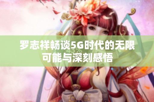 罗志祥畅谈5G时代的无限可能与深刻感悟