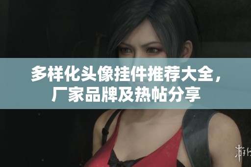 多样化头像挂件推荐大全，厂家品牌及热帖分享