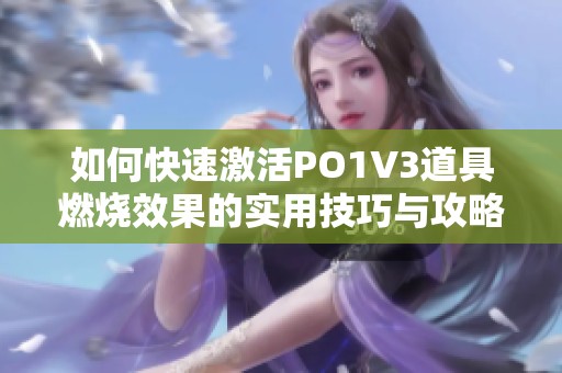 如何快速激活PO1V3道具燃烧效果的实用技巧与攻略