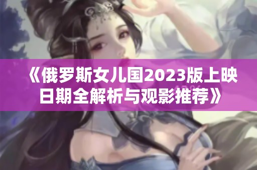 《俄罗斯女儿国2023版上映日期全解析与观影推荐》