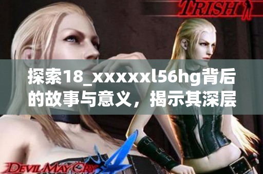 探索18_xxxxxl56hg背后的故事与意义，揭示其深层价值