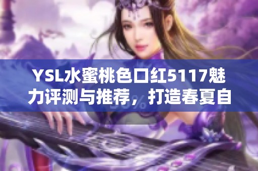 YSL水蜜桃色口红5117魅力评测与推荐，打造春夏自然妆容