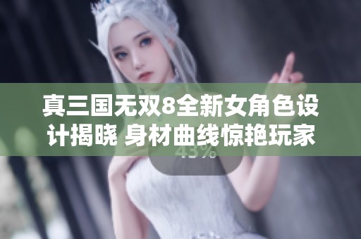 真三国无双8全新女角色设计揭晓 身材曲线惊艳玩家