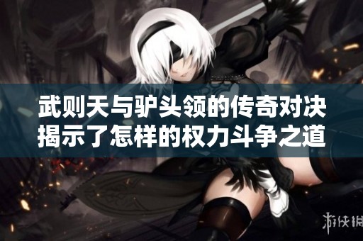 武则天与驴头领的传奇对决揭示了怎样的权力斗争之道