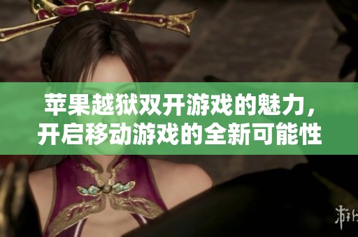 苹果越狱双开游戏的魅力，开启移动游戏的全新可能性
