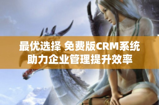 最优选择 免费版CRM系统助力企业管理提升效率