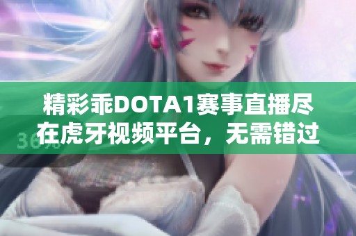 精彩乖DOTA1赛事直播尽在虎牙视频平台，无需错过每一刻