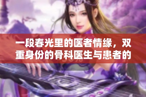 一段春光里的医者情缘，双重身份的骨科医生与患者的故事