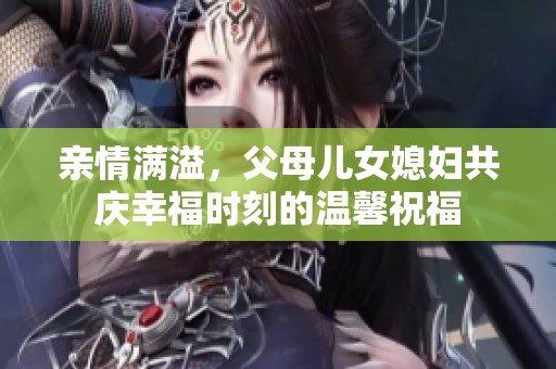 亲情满溢，父母儿女媳妇共庆幸福时刻的温馨祝福