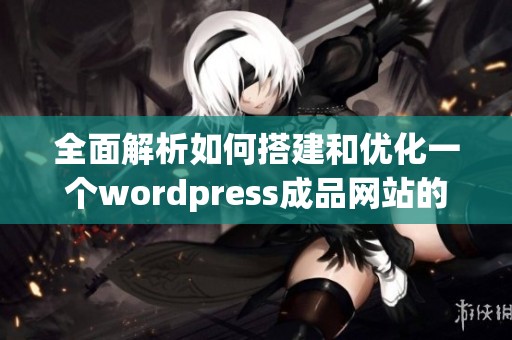 全面解析如何搭建和优化一个wordpress成品网站的实用指南