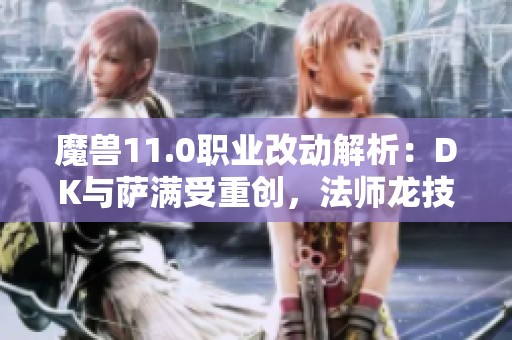 魔兽11.0职业改动解析：DK与萨满受重创，法师龙技能全面重塑