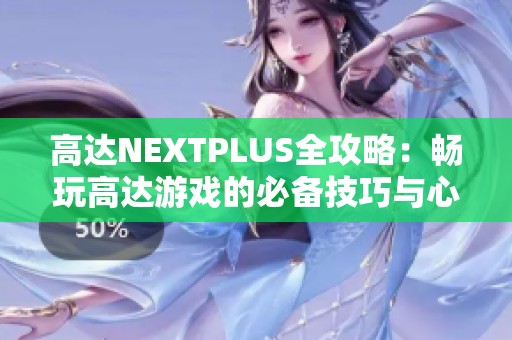 高达NEXTPLUS全攻略：畅玩高达游戏的必备技巧与心得分享