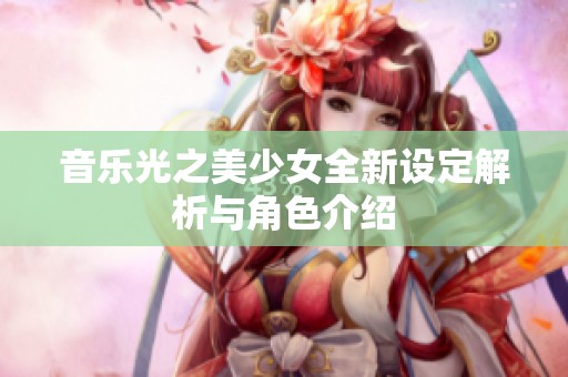 音乐光之美少女全新设定解析与角色介绍