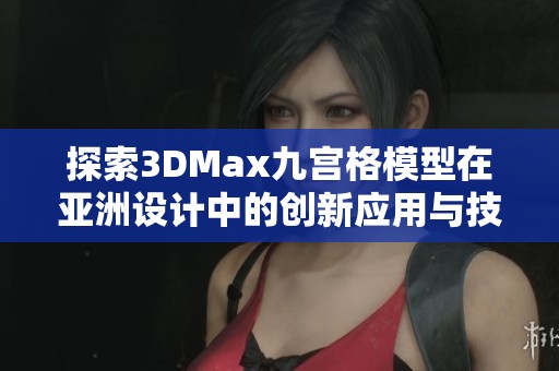 探索3DMax九宫格模型在亚洲设计中的创新应用与技巧