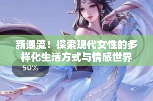 新潮流！探索现代女性的多样化生活方式与情感世界