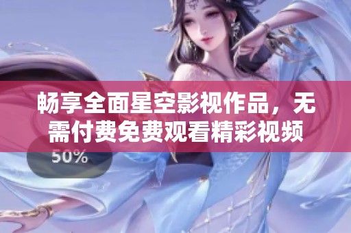 畅享全面星空影视作品，无需付费免费观看精彩视频