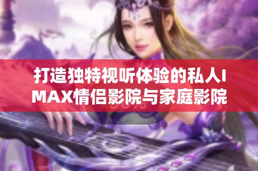 打造独特视听体验的私人IMAX情侣影院与家庭影院方案