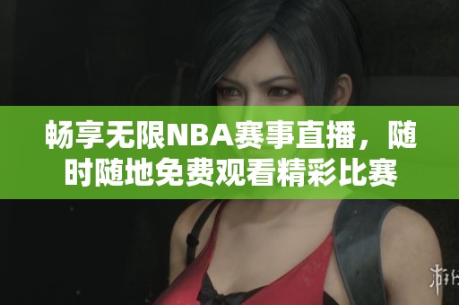 畅享无限NBA赛事直播，随时随地免费观看精彩比赛