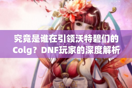 究竟是谁在引领沃特碧们的Colg？DNF玩家的深度解析与讨论