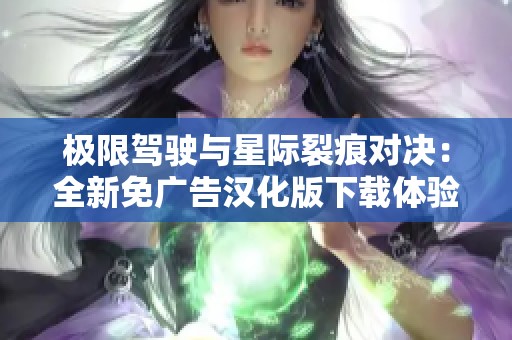 极限驾驶与星际裂痕对决：全新免广告汉化版下载体验