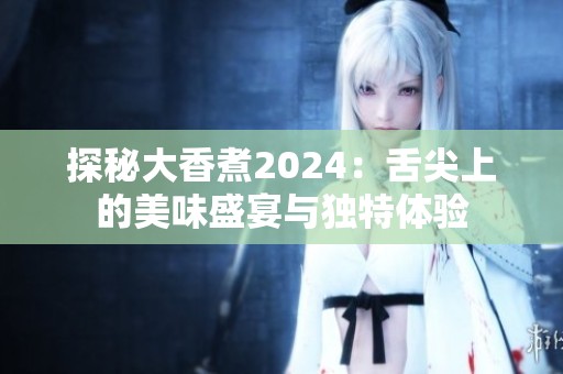 探秘大香煮2024：舌尖上的美味盛宴与独特体验