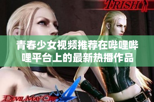 青春少女视频推荐在哔哩哔哩平台上的最新热播作品