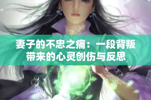 妻子的不忠之痛：一段背叛带来的心灵创伤与反思