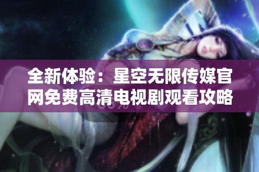 全新体验：星空无限传媒官网免费高清电视剧观看攻略