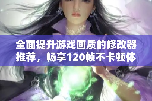 全面提升游戏画质的修改器推荐，畅享120帧不卡顿体验