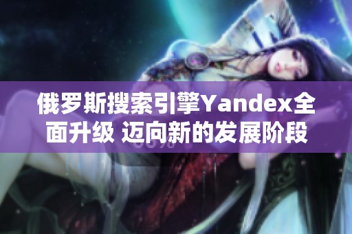 俄罗斯搜索引擎Yandex全面升级 迈向新的发展阶段