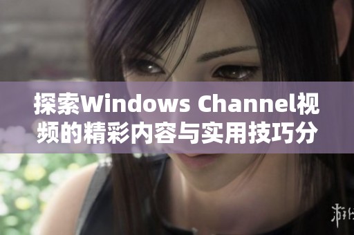 探索Windows Channel视频的精彩内容与实用技巧分享