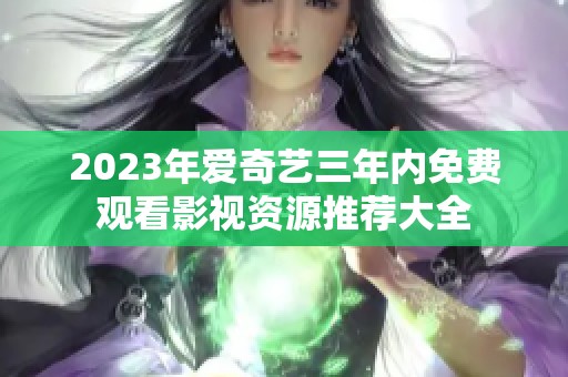 2023年爱奇艺三年内免费观看影视资源推荐大全