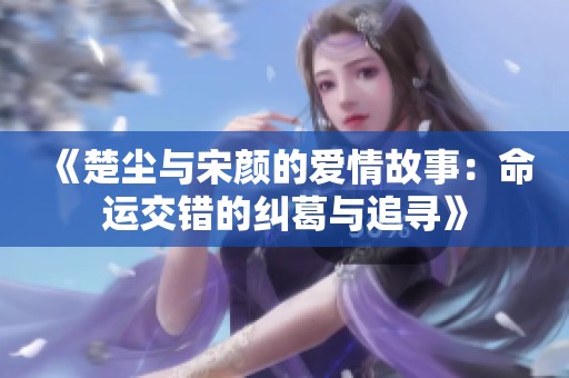 《楚尘与宋颜的爱情故事：命运交错的纠葛与追寻》
