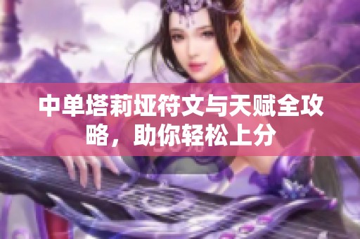 中单塔莉垭符文与天赋全攻略，助你轻松上分