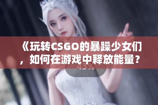 《玩转CSGO的暴躁少女们，如何在游戏中释放能量？》